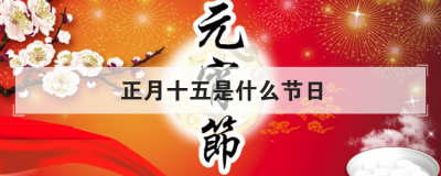 正月十五是什么节日 正月十五有什么风俗