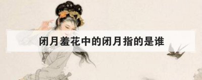 闭月羞花中的闭月指的是谁 闭月指虞姬的容貌把月亮比下