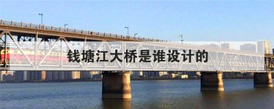 钱塘江大桥是谁设计的 茅以升权桂云