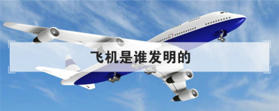 飞机是谁发明的 四大发明家分别是谁