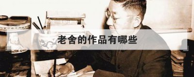 老舍的作品有哪些 老舍写的剧本有哪些