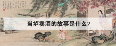当垆卖酒的故事是什么 当垆酤酒的典故