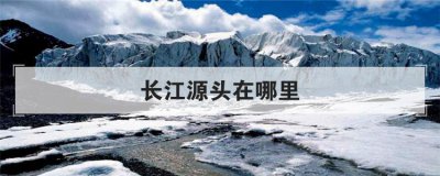 长江源头在哪里 长江三源是指哪三源